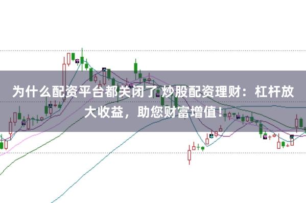 为什么配资平台都关闭了 炒股配资理财：杠杆放大收益，助您财富增值！
