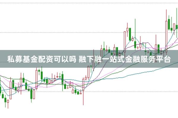 私募基金配资可以吗 融下融一站式金融服务平台