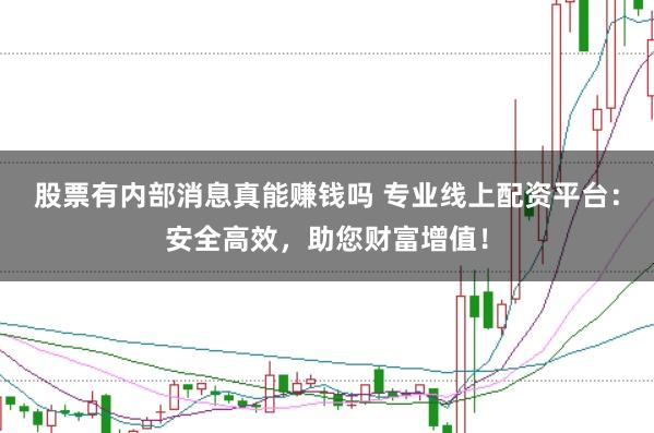 股票有内部消息真能赚钱吗 专业线上配资平台：安全高效，助您财富增值！