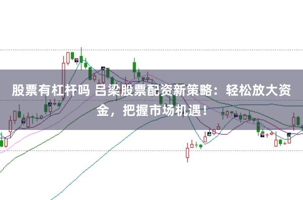 股票有杠杆吗 吕梁股票配资新策略：轻松放大资金，把握市场机遇！