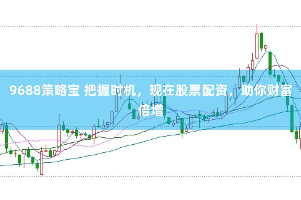 9688策略宝 把握时机,现在股票配资,助你财富倍增