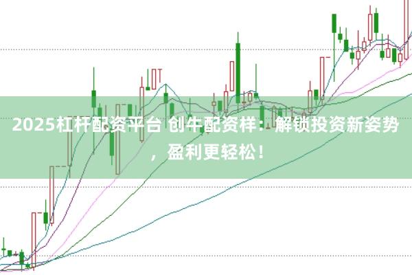 2025杠杆配资平台 创牛配资样:解锁投资新姿势,盈利更轻松!