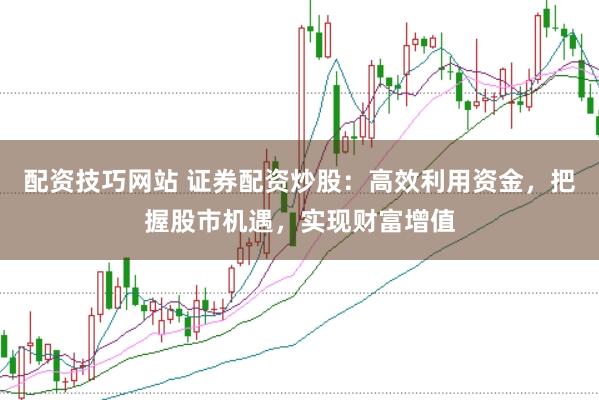 配资技巧网站 证券配资炒股：高效利用资金，把握股市机遇，实现财富增值