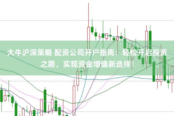 大牛沪深策略 配资公司开户指南：轻松开启投资之路，实现资金增值新选择！