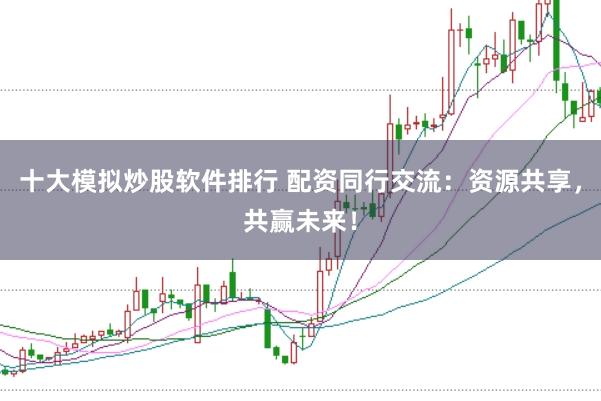十大模拟炒股软件排行 配资同行交流：资源共享，共赢未来！
