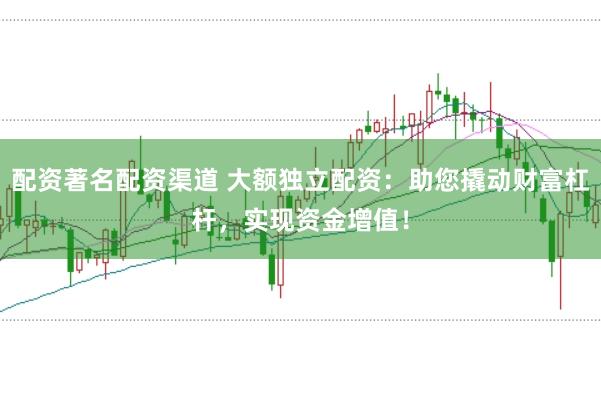 配资著名配资渠道 大额独立配资:助您撬动财富杠杆,实现资金增值!