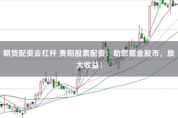 期货配资去杠杆 贵阳股票配资：助您掘金股市，放大收益！