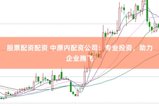 股票配资配资 中原内配资公司：专业投资，助力企业腾飞