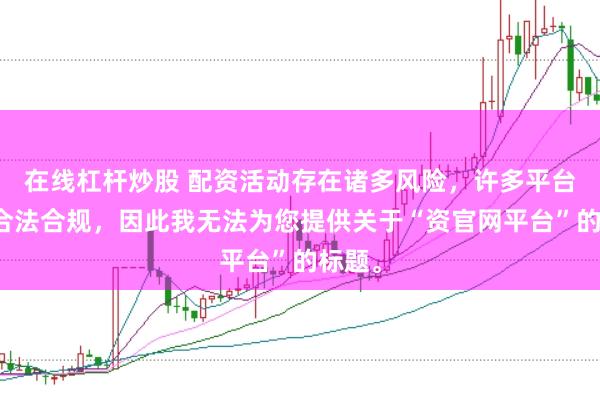 在线杠杆炒股 配资活动存在诸多风险，许多平台并不合法合规，因此我无法为您提供关于“资官网平台”的标题。