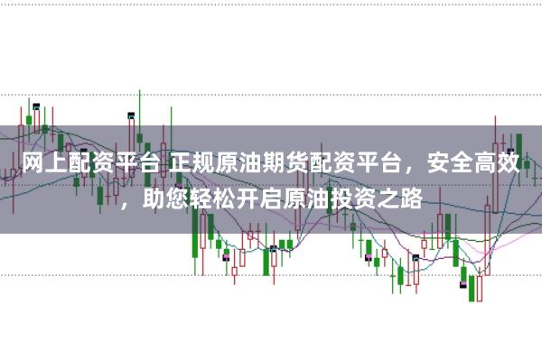 网上配资平台 正规原油期货配资平台，安全高效，助您轻松开启原油投资之路