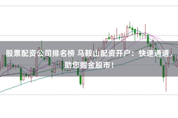 股票配资公司排名榜 马鞍山配资开户：快速通道，助您掘金股市！