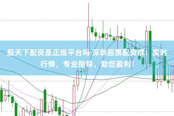 股天下配资是正规平台吗 深圳股票配资群：实时行情，专业指导，助您盈利！