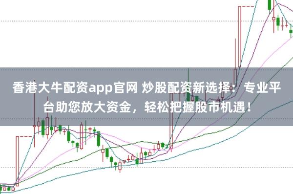 香港大牛配资app官网 炒股配资新选择:专业平台助您放大资金,轻松把握股市机遇!