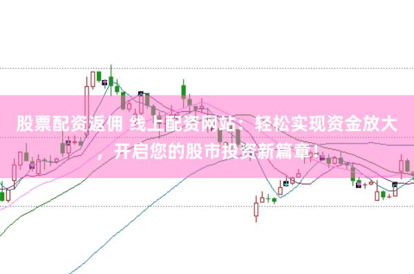 股票配资返佣 线上配资网站：轻松实现资金放大，开启您的股市投资新篇章！