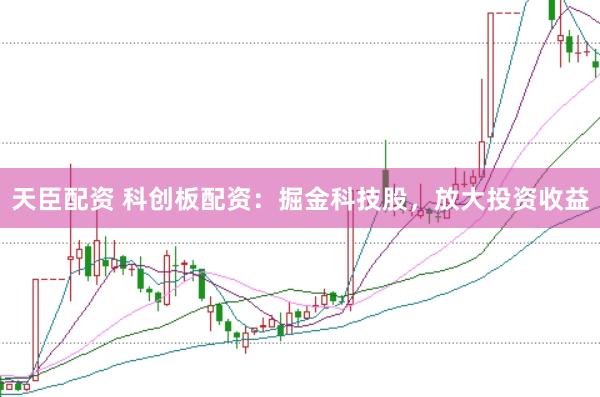 天臣配资 科创板配资：掘金科技股，放大投资收益
