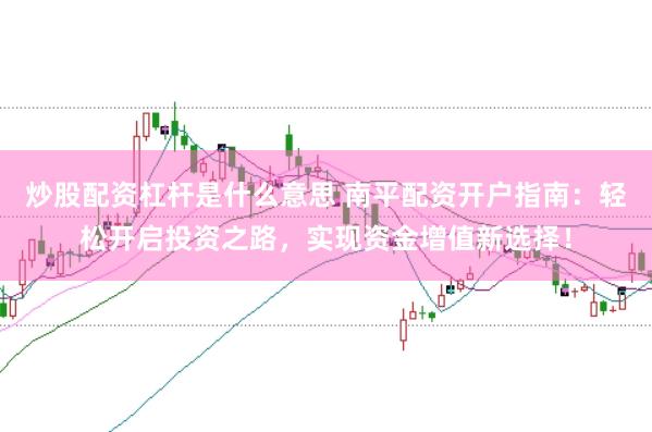 炒股配资杠杆是什么意思 南平配资开户指南：轻松开启投资之路，实现资金增值新选择！