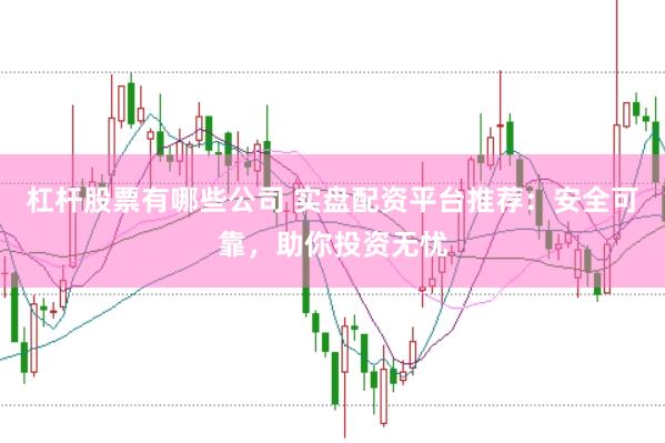 杠杆股票有哪些公司 实盘配资平台推荐：安全可靠，助你投资无忧