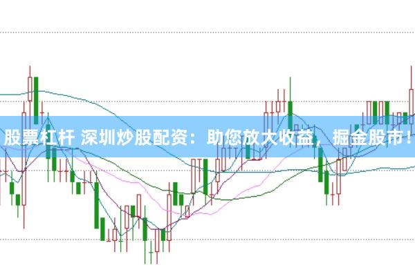 股票杠杆 深圳炒股配资:助您放大收益,掘金股市!