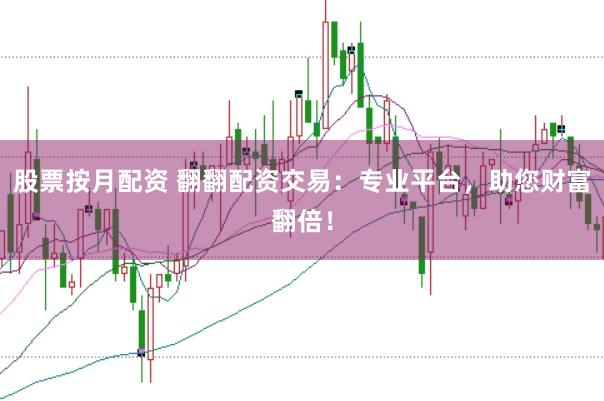 股票按月配资 翻翻配资交易：专业平台，助您财富翻倍！