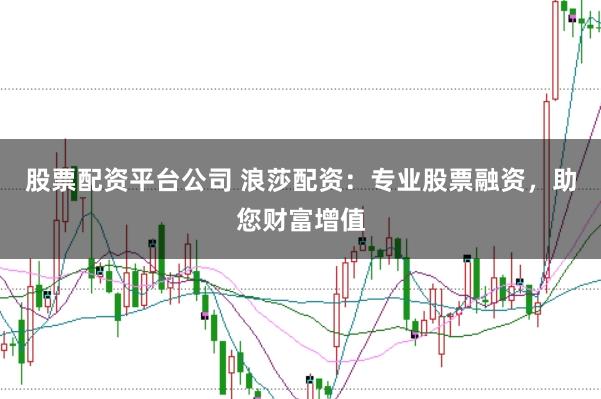 股票配资平台公司 浪莎配资：专业股票融资，助您财富增值