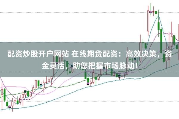 配资炒股开户网站 在线期货配资:高效决策,资金灵活,助您把握市场脉动!