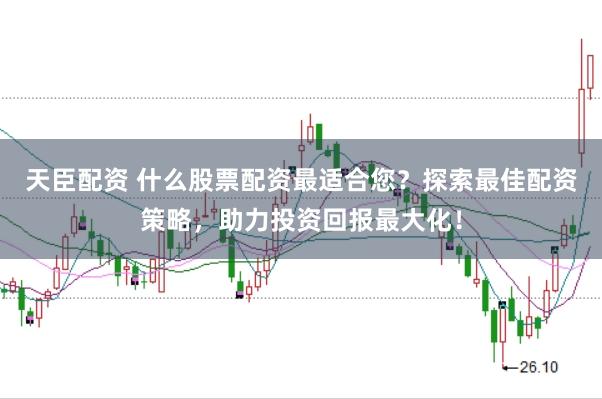 天臣配资 什么股票配资最适合您?探索最佳配资策略,助力投资回报最大化!