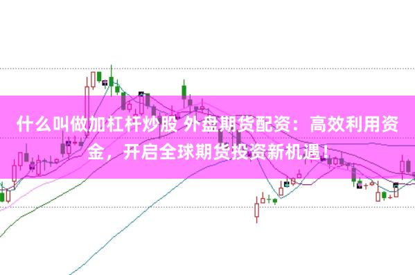 什么叫做加杠杆炒股 外盘期货配资：高效利用资金，开启全球期货投资新机遇！