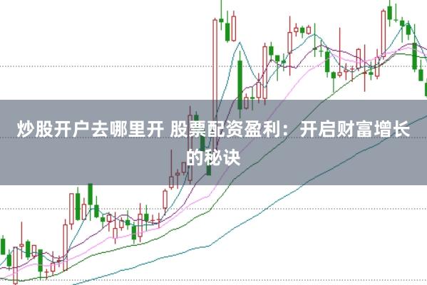 炒股开户去哪里开 股票配资盈利：开启财富增长的秘诀