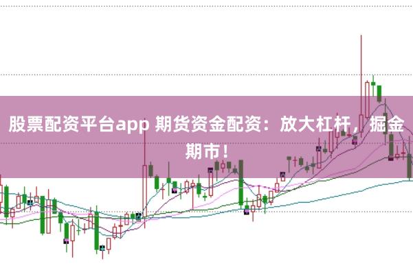 股票配资平台app 期货资金配资：放大杠杆，掘金期市！