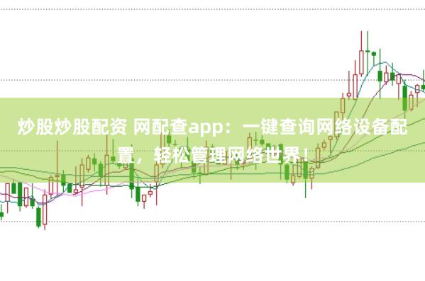 炒股炒股配资 网配查app：一键查询网络设备配置，轻松管理网络世界！