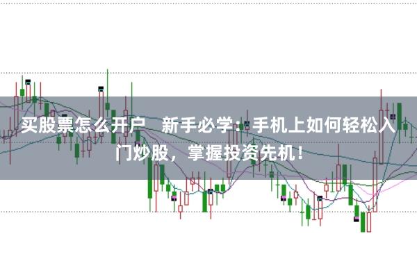 买股票怎么开户   新手必学：手机上如何轻松入门炒股，掌握投资先机！