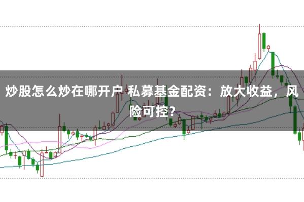 炒股怎么炒在哪开户 私募基金配资：放大收益，风险可控？