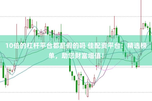 10倍的杠杆平台都是假的吗 佳配资平台：精选榜单，助您财富增值！