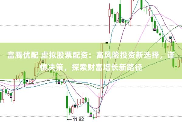 富腾优配 虚拟股票配资：高风险投资新选择，谨慎决策，探索财富增长新路径