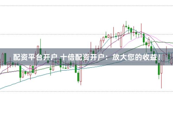 配资平台开户 十倍配资开户：放大您的收益！