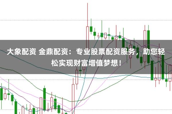 大象配资 金鼎配资:专业股票配资服务,助您轻松实现财富增值梦想!