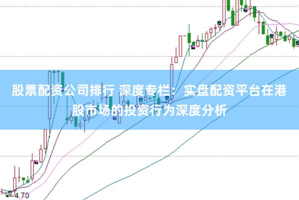 股票配资公司排行 深度专栏:实盘配资平台在港股市场的投资行为深度分析