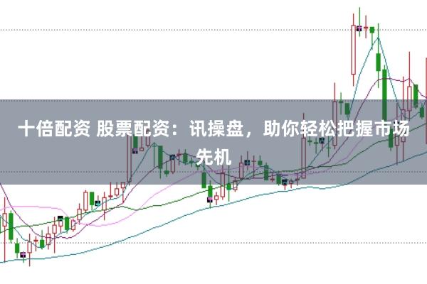 十倍配资 股票配资:讯操盘,助你轻松把握市场先机