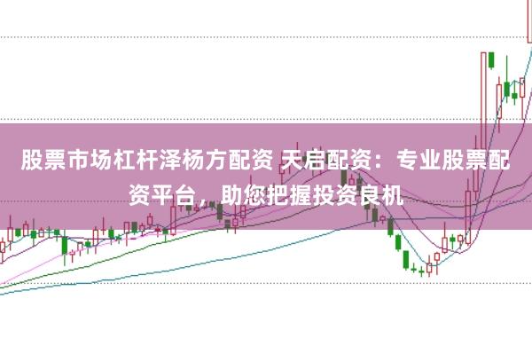 股票市场杠杆泽杨方配资 天启配资:专业股票配资平台,助您把握投资良机