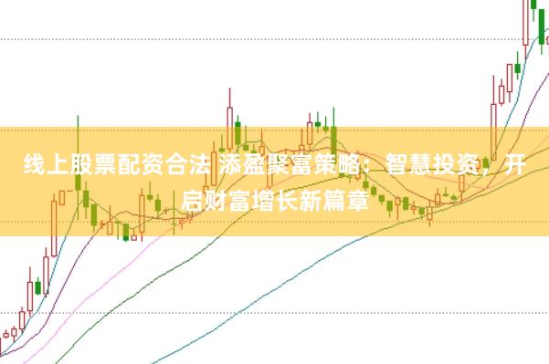 线上股票配资合法 添盈聚富策略：智慧投资，开启财富增长新篇章