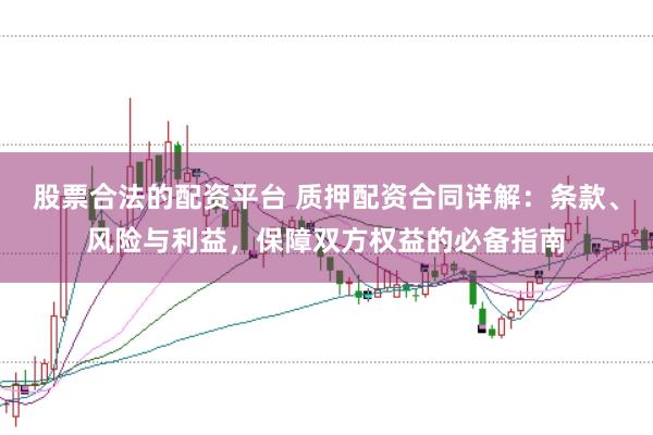 股票合法的配资平台 质押配资合同详解：条款、风险与利益，保障双方权益的必备指南