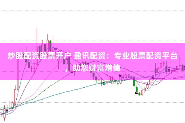 炒股配资股票开户 盈讯配资:专业股票配资平台,助您财富增值