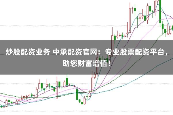 炒股配资业务 中承配资官网:专业股票配资平台,助您财富增值!