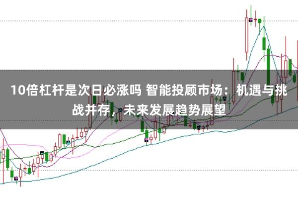 10倍杠杆是次日必涨吗 智能投顾市场：机遇与挑战并存，未来发展趋势展望