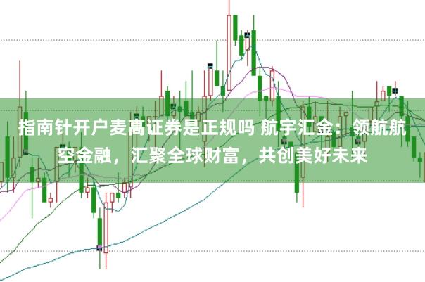 指南针开户麦高证券是正规吗 航宇汇金：领航航空金融，汇聚全球财富，共创美好未来