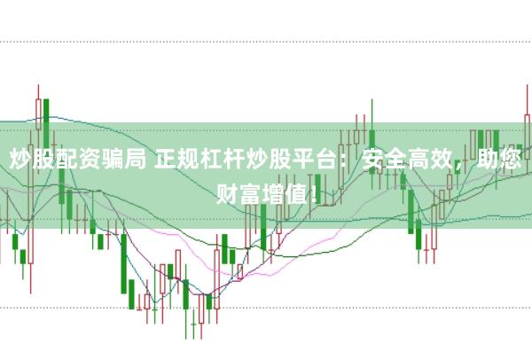 炒股配资骗局 正规杠杆炒股平台:安全高效,助您财富增值!