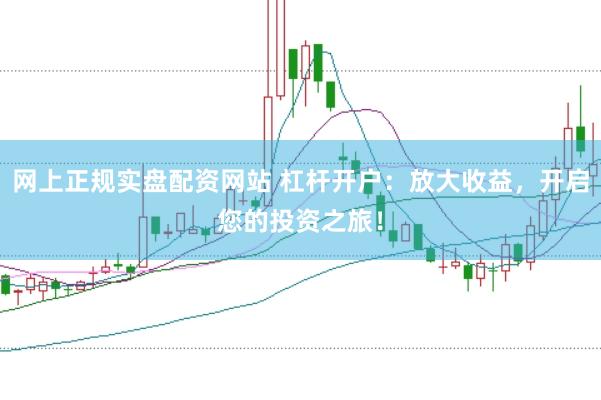网上正规实盘配资网站 杠杆开户：放大收益，开启您的投资之旅！