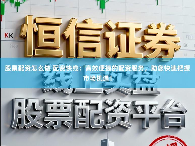 股票配资怎么做 配资快线：高效便捷的配资服务，助您快速把握市场机遇！