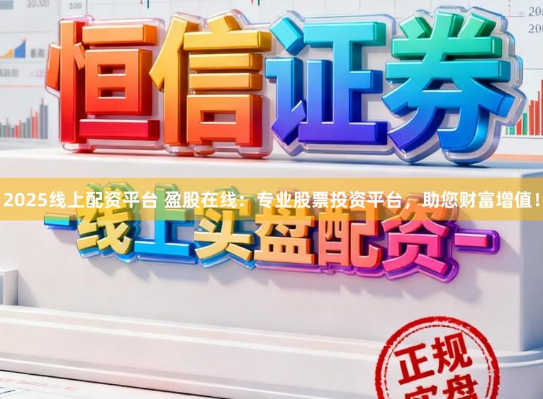 2025线上配资平台 盈股在线:专业股票投资平台,助您财富增值!