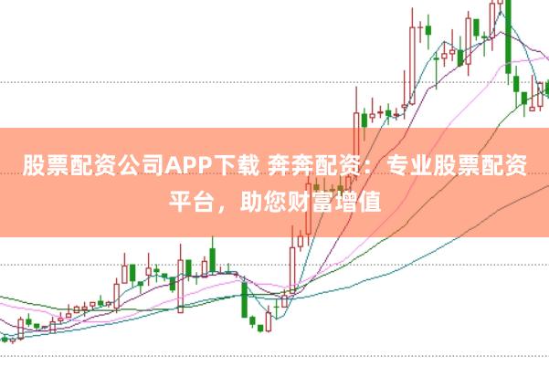 股票配资公司APP下载 奔奔配资:专业股票配资平台,助您财富增值
